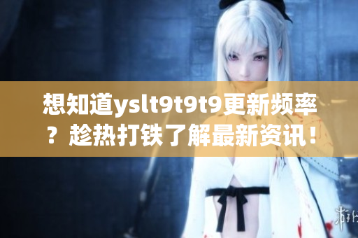 想知道yslt9t9t9更新频率？趁热打铁了解最新资讯！