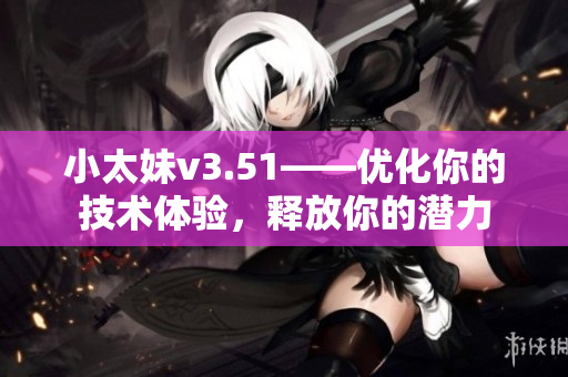 小太妹v3.51——优化你的技术体验，释放你的潜力