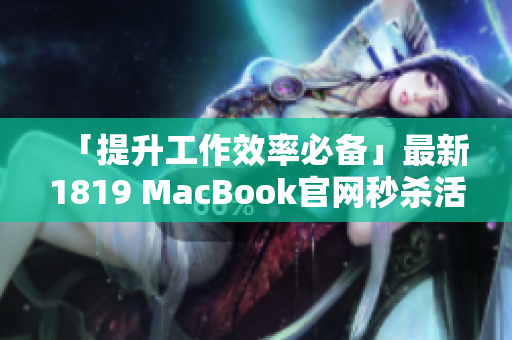 「提升工作效率必备」最新1819 MacBook官网秒杀活动！