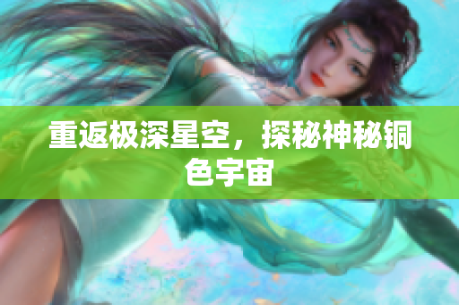 重返极深星空，探秘神秘铜色宇宙
