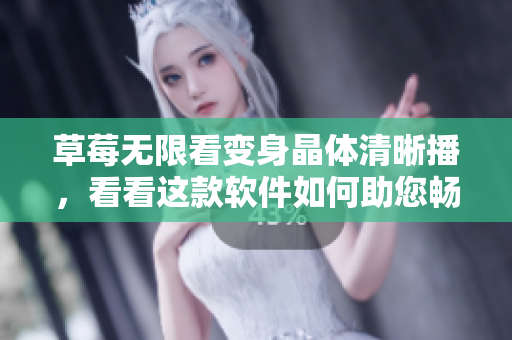 草莓无限看变身晶体清晰播，看看这款软件如何助您畅享影视世界！