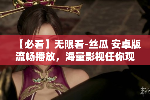 【必看】无限看-丝瓜 安卓版流畅播放，海量影视任你观看！