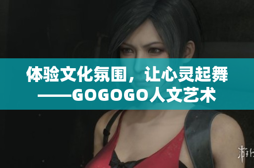 体验文化氛围，让心灵起舞——GOGOGO人文艺术