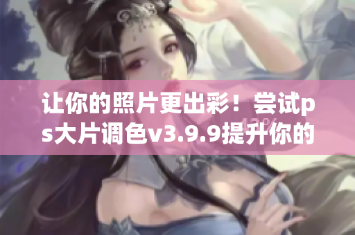 让你的照片更出彩！尝试ps大片调色v3.9.9提升你的照片质量