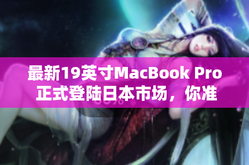 最新19英寸MacBook Pro 正式登陆日本市场，你准备好了吗？