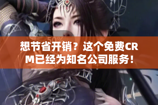想节省开销？这个免费CRM已经为知名公司服务！
