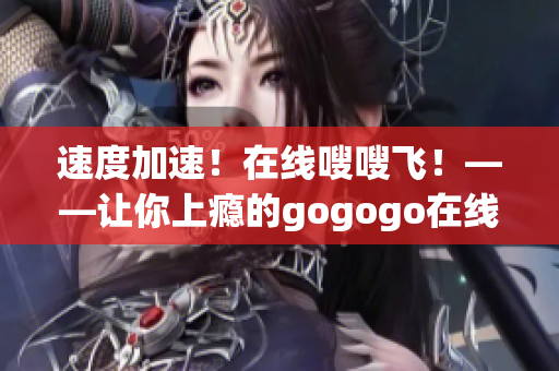 速度加速！在线嗖嗖飞！——让你上瘾的gogogo在线