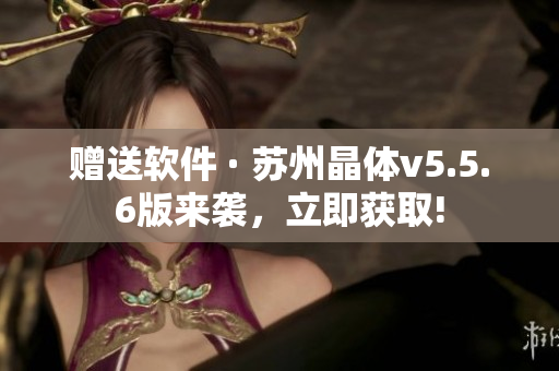 赠送软件 · 苏州晶体v5.5.6版来袭，立即获取!