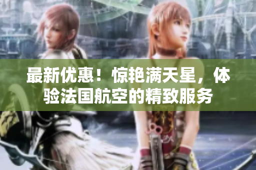 最新优惠！惊艳满天星，体验法国航空的精致服务