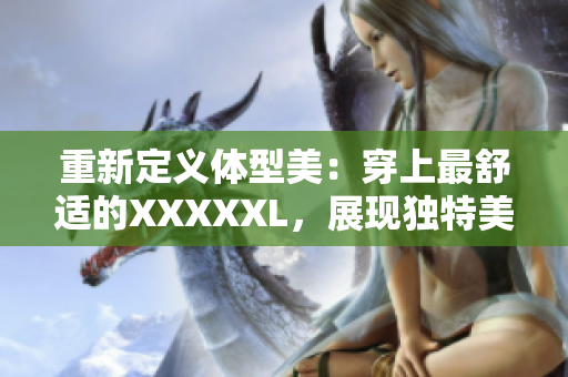 重新定义体型美：穿上最舒适的XXXXXL，展现独特美感！