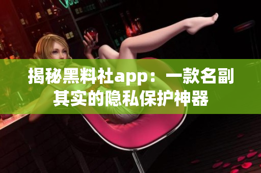 揭秘黑料社app：一款名副其实的隐私保护神器