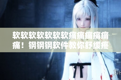 软软软软软软软痛痛痛痛痛痛！钢钢钢软件教你舒缓疼痛！