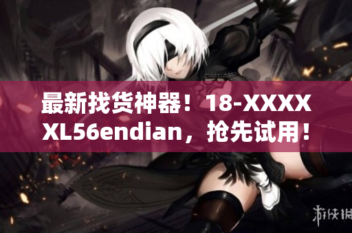 最新找货神器！18-XXXXXL56endian，抢先试用！