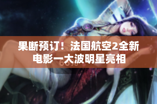 果断预订！法国航空2全新电影一大波明星亮相