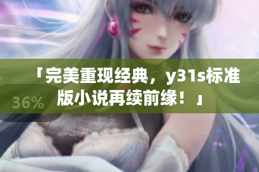 「完美重现经典，y31s标准版小说再续前缘！」