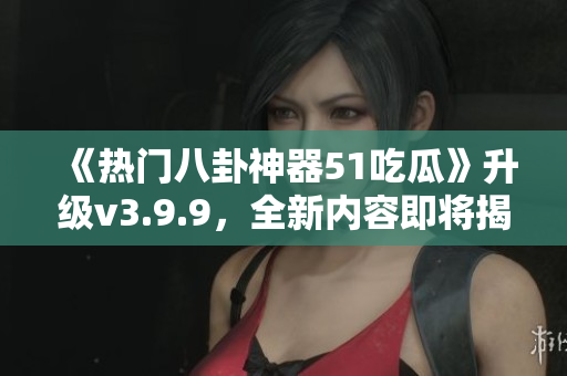 《热门八卦神器51吃瓜》升级v3.9.9，全新内容即将揭晓！
