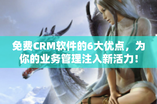 免费CRM软件的6大优点，为你的业务管理注入新活力！