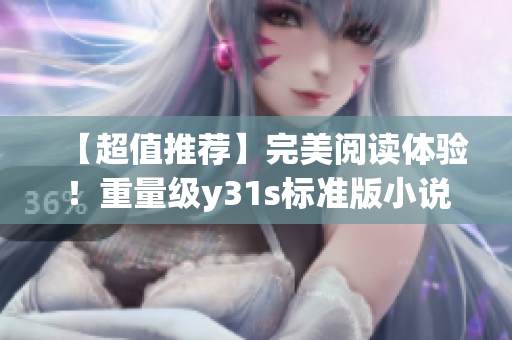 【超值推荐】完美阅读体验！重量级y31s标准版小说等你来读！