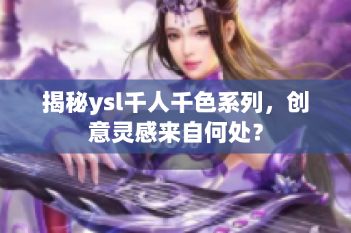 揭秘ysl千人千色系列，创意灵感来自何处？