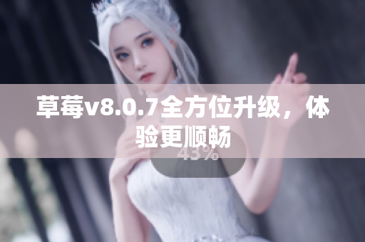 草莓v8.0.7全方位升级，体验更顺畅