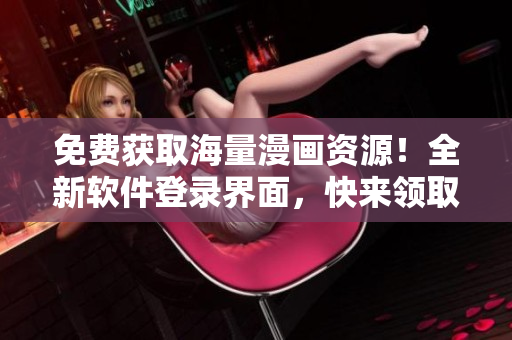 免费获取海量漫画资源！全新软件登录界面，快来领取您喜爱的漫画！