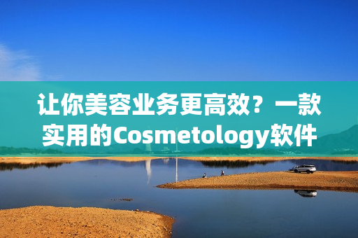 让你美容业务更高效？一款实用的Cosmetology软件是关键！