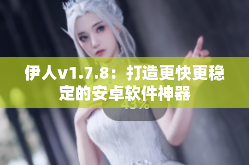 伊人v1.7.8：打造更快更稳定的安卓软件神器