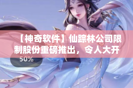 【神奇软件】仙踪林公司限制股份重磅推出，令人大开眼界！
