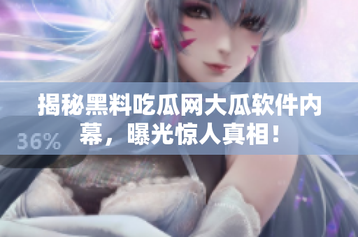 揭秘黑料吃瓜网大瓜软件内幕，曝光惊人真相！