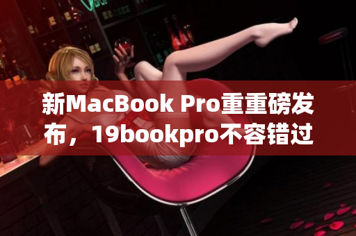 新MacBook Pro重重磅发布，19bookpro不容错过！