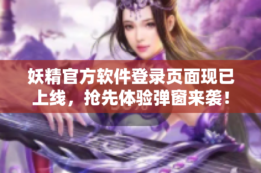 妖精官方软件登录页面现已上线，抢先体验弹窗来袭！
