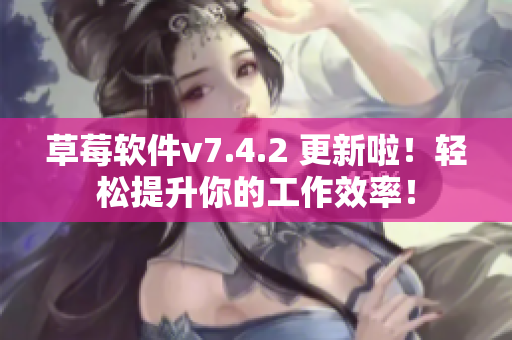 草莓软件v7.4.2 更新啦！轻松提升你的工作效率！