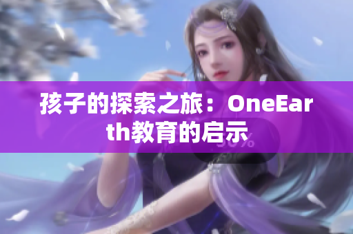 孩子的探索之旅：OneEarth教育的启示