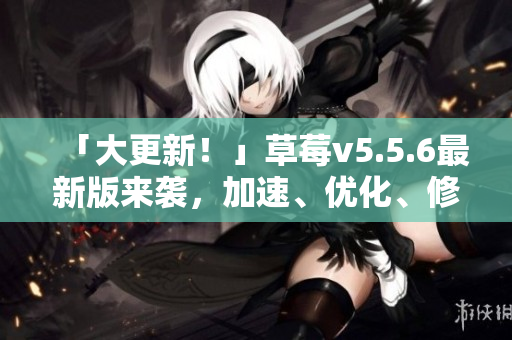 「大更新！」草莓v5.5.6最新版来袭，加速、优化、修复等你来体验！
