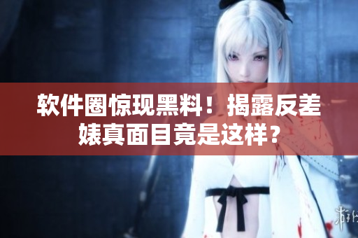 软件圈惊现黑料！揭露反差婊真面目竟是这样？