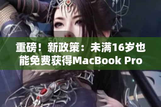 重磅！新政策：未满16岁也能免费获得MacBook Pro！