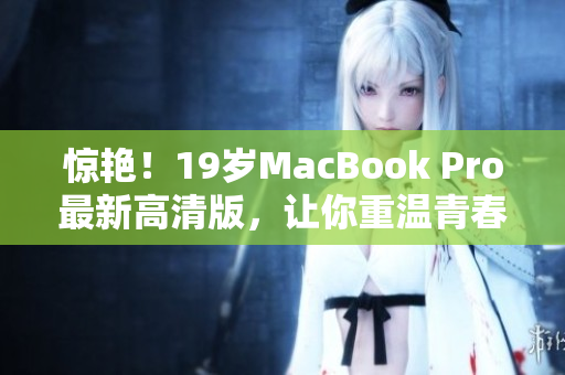 惊艳！19岁MacBook Pro最新高清版，让你重温青春回忆