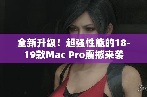 全新升级！超强性能的18-19款Mac Pro震撼来袭