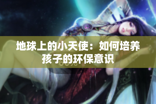 地球上的小天使：如何培养孩子的环保意识