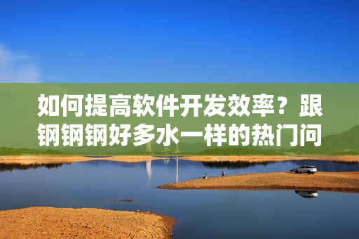 如何提高软件开发效率？跟钢钢钢好多水一样的热门问题解析