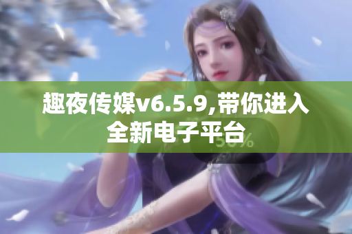趣夜传媒v6.5.9,带你进入全新电子平台