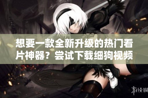 想要一款全新升级的热门看片神器？尝试下载细狗视频 v3.9.9，畅享最优质的视听体验！