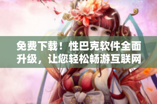 免费下载！性巴克软件全面升级，让您轻松畅游互联网