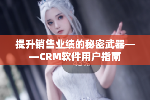 提升销售业绩的秘密武器——CRM软件用户指南