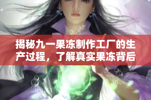 揭秘九一果冻制作工厂的生产过程，了解真实果冻背后的故事！