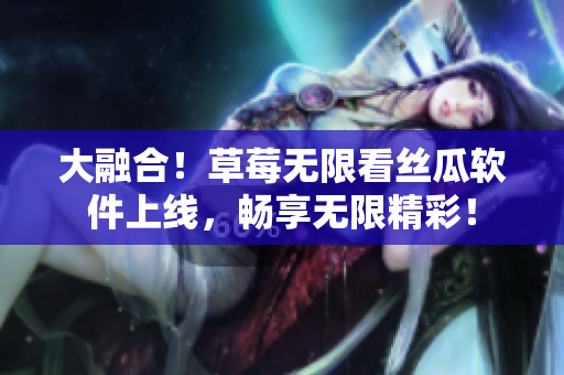 大融合！草莓无限看丝瓜软件上线，畅享无限精彩！