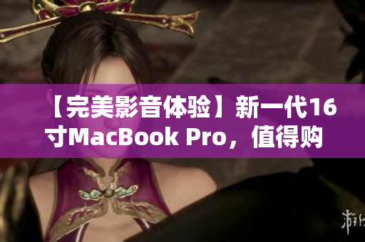 【完美影音体验】新一代16寸MacBook Pro，值得购买的5大理由！