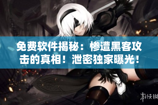 免费软件揭秘：惨遭黑客攻击的真相！泄密独家曝光！