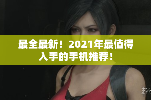 最全最新！2021年最值得入手的手机推荐！