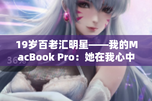 19岁百老汇明星——我的MacBook Pro：她在我心中的重量和意义